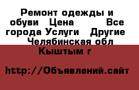 Ремонт одежды и обуви › Цена ­ 100 - Все города Услуги » Другие   . Челябинская обл.,Кыштым г.